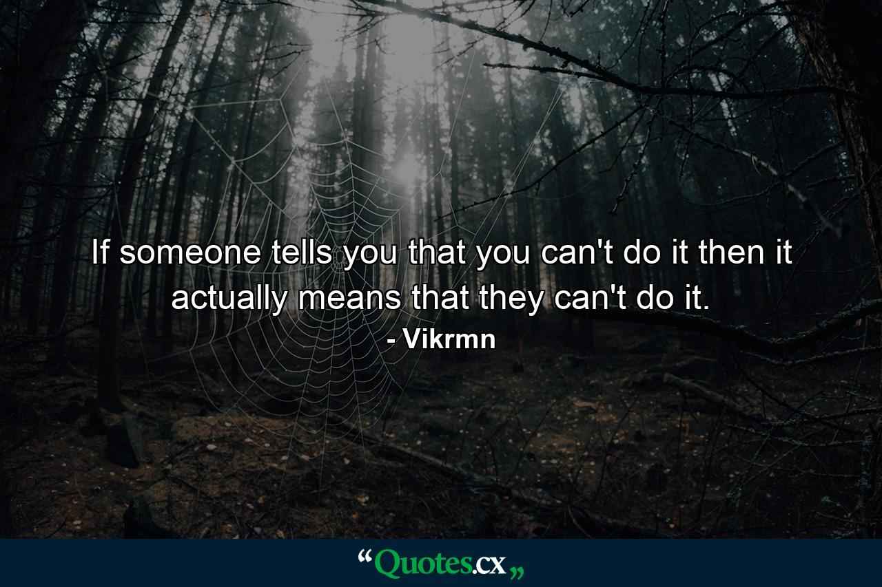 If someone tells you that you can't do it then it actually means that they can't do it. - Quote by Vikrmn