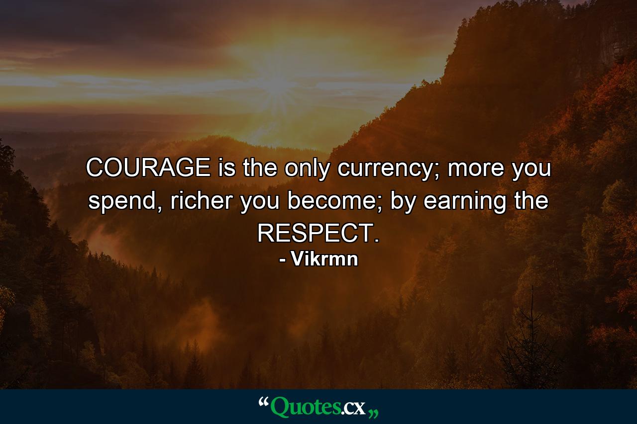 COURAGE is the only currency; more you spend, richer you become; by earning the RESPECT. - Quote by Vikrmn