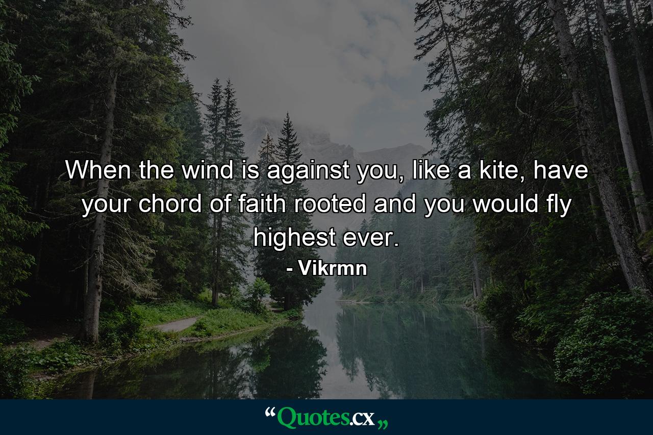 When the wind is against you, like a kite, have your chord of faith rooted and you would fly highest ever. - Quote by Vikrmn