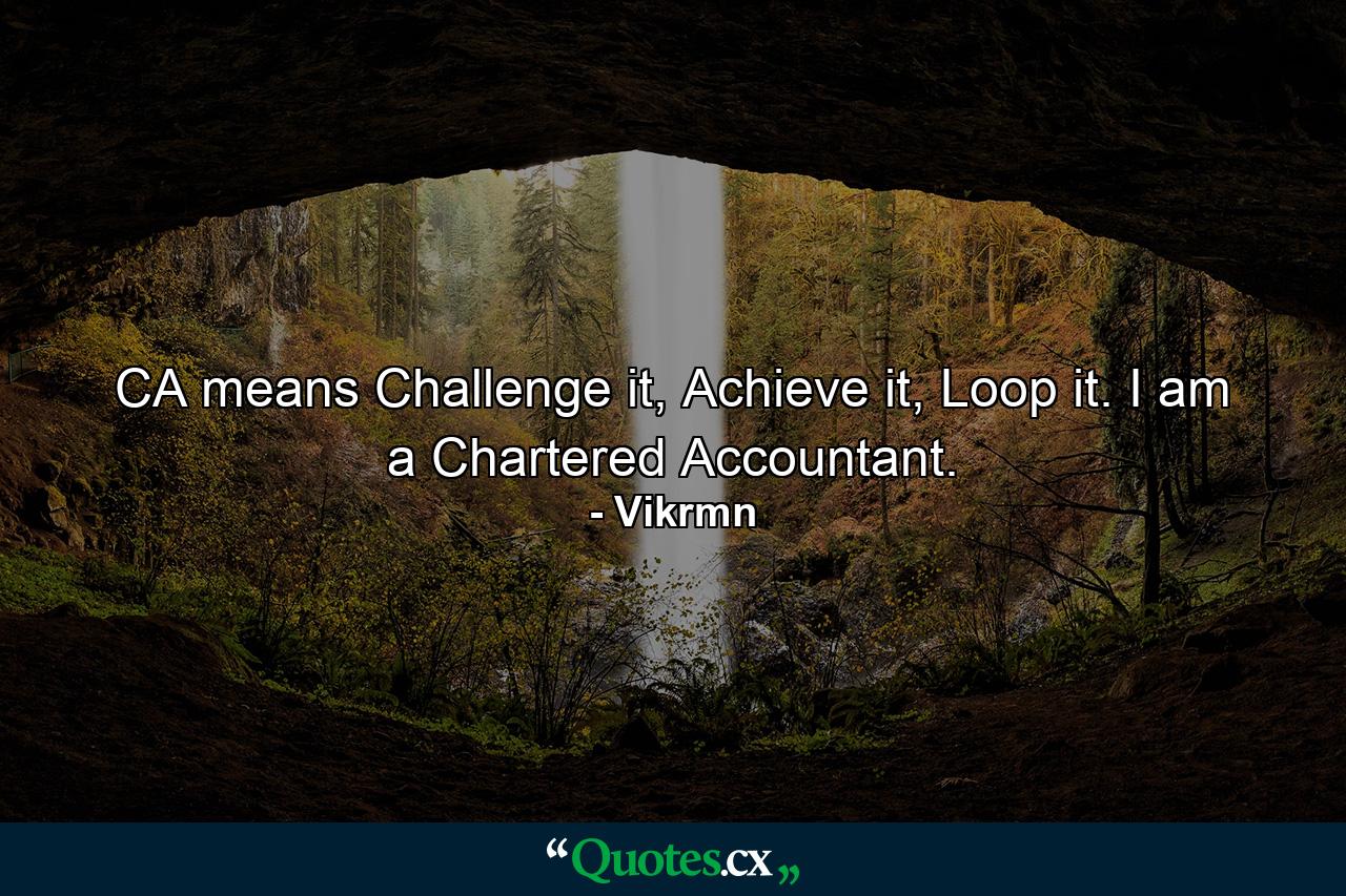 CA means Challenge it, Achieve it, Loop it. I am a Chartered Accountant. - Quote by Vikrmn