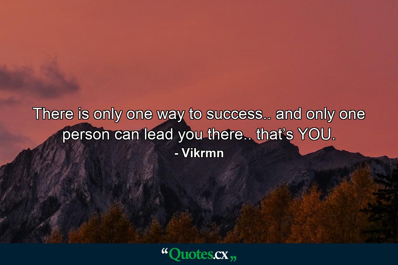 There is only one way to success.. and only one person can lead you there.. that’s YOU. - Quote by Vikrmn