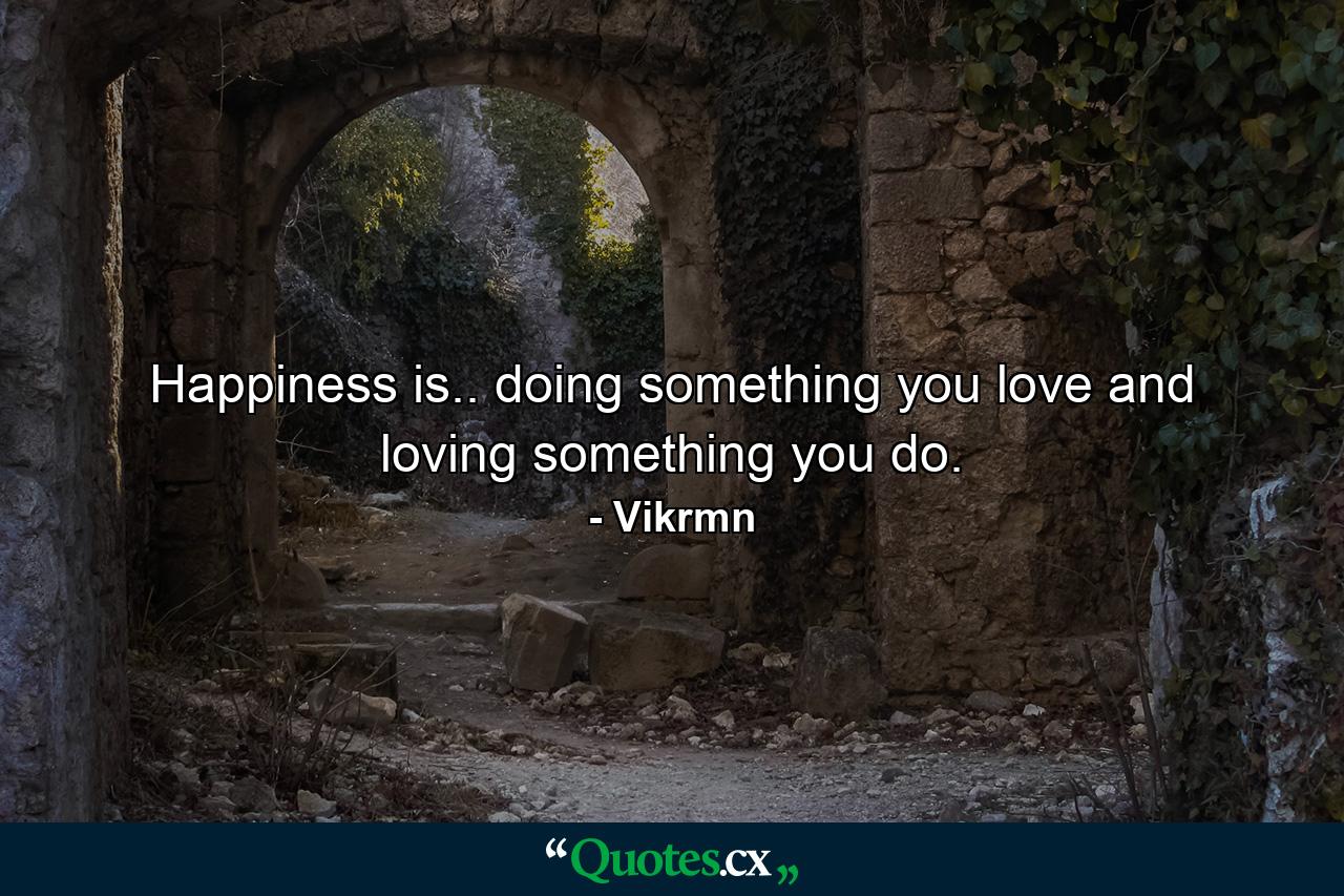 Happiness is.. doing something you love and loving something you do. - Quote by Vikrmn