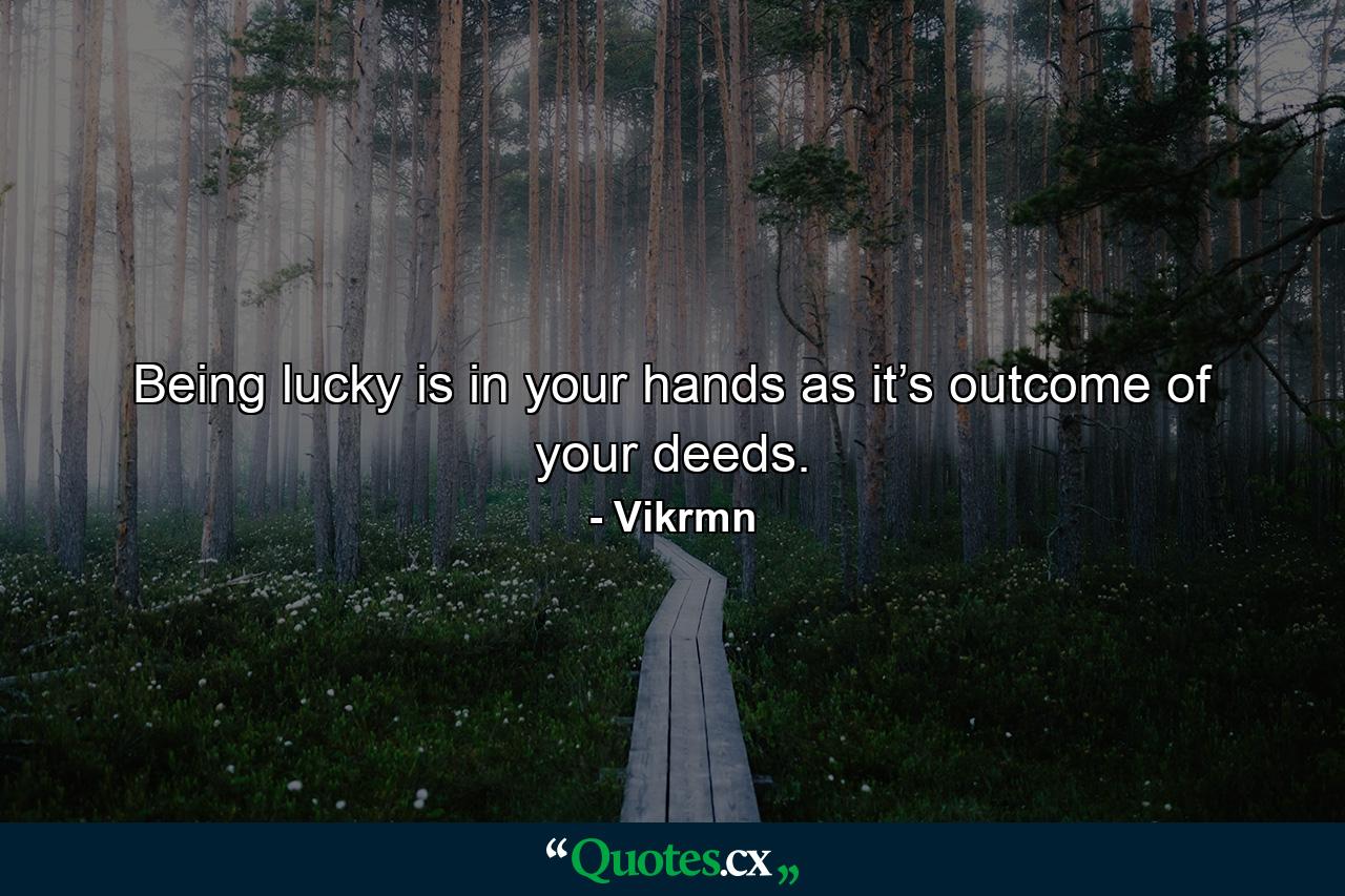 Being lucky is in your hands as it’s outcome of your deeds. - Quote by Vikrmn