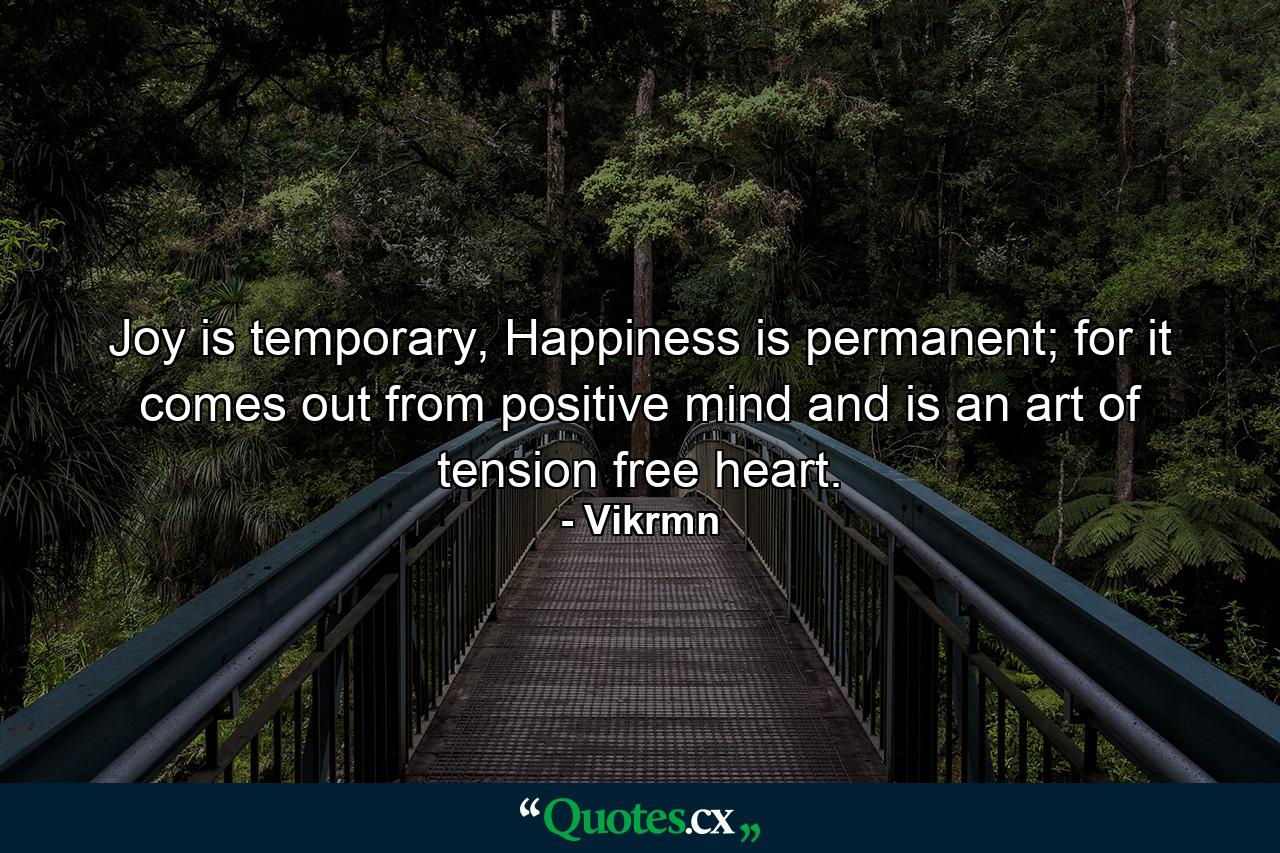 Joy is temporary, Happiness is permanent; for it comes out from positive mind and is an art of tension free heart. - Quote by Vikrmn