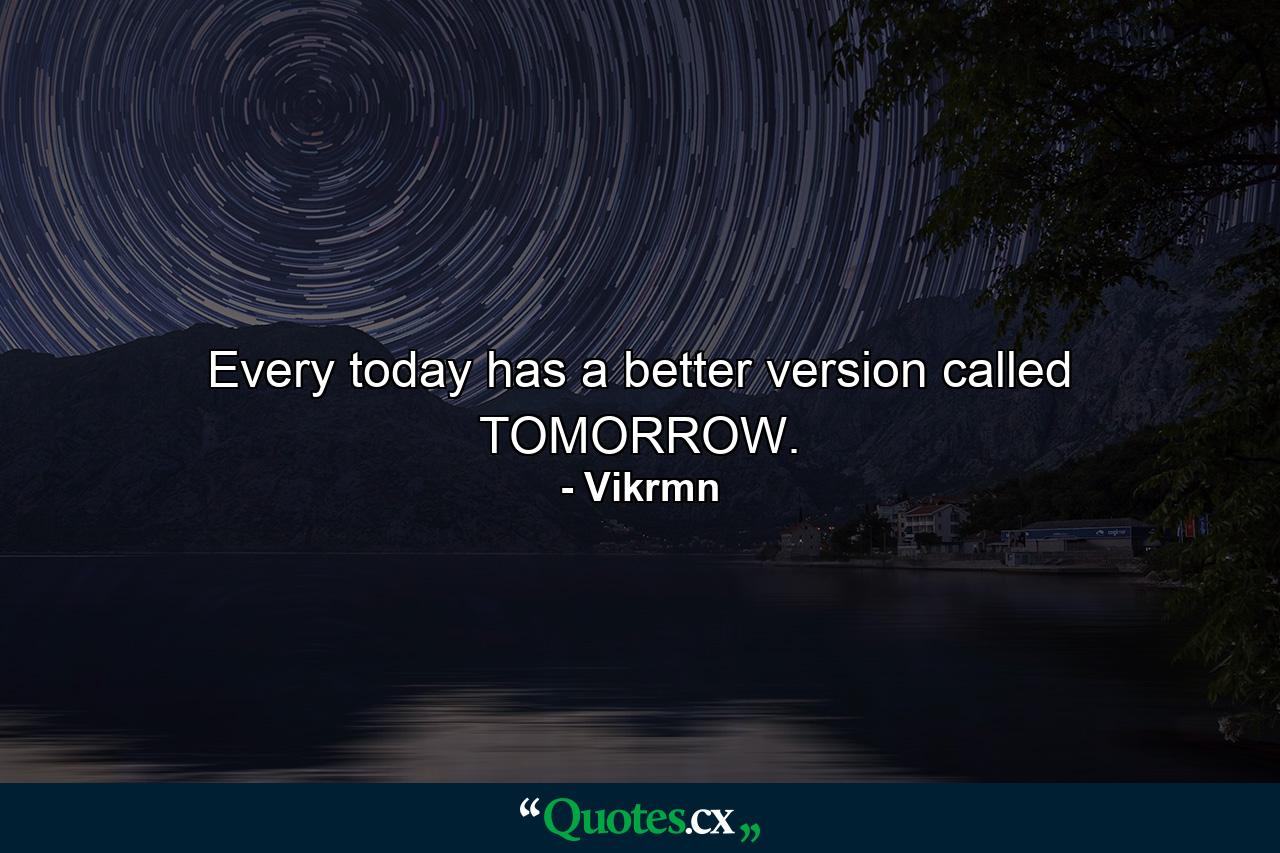 Every today has a better version called TOMORROW. - Quote by Vikrmn