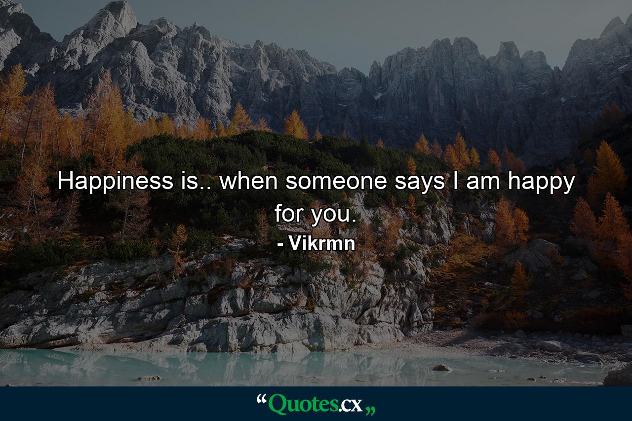 Happiness is.. when someone says I am happy for you. - Quote by Vikrmn