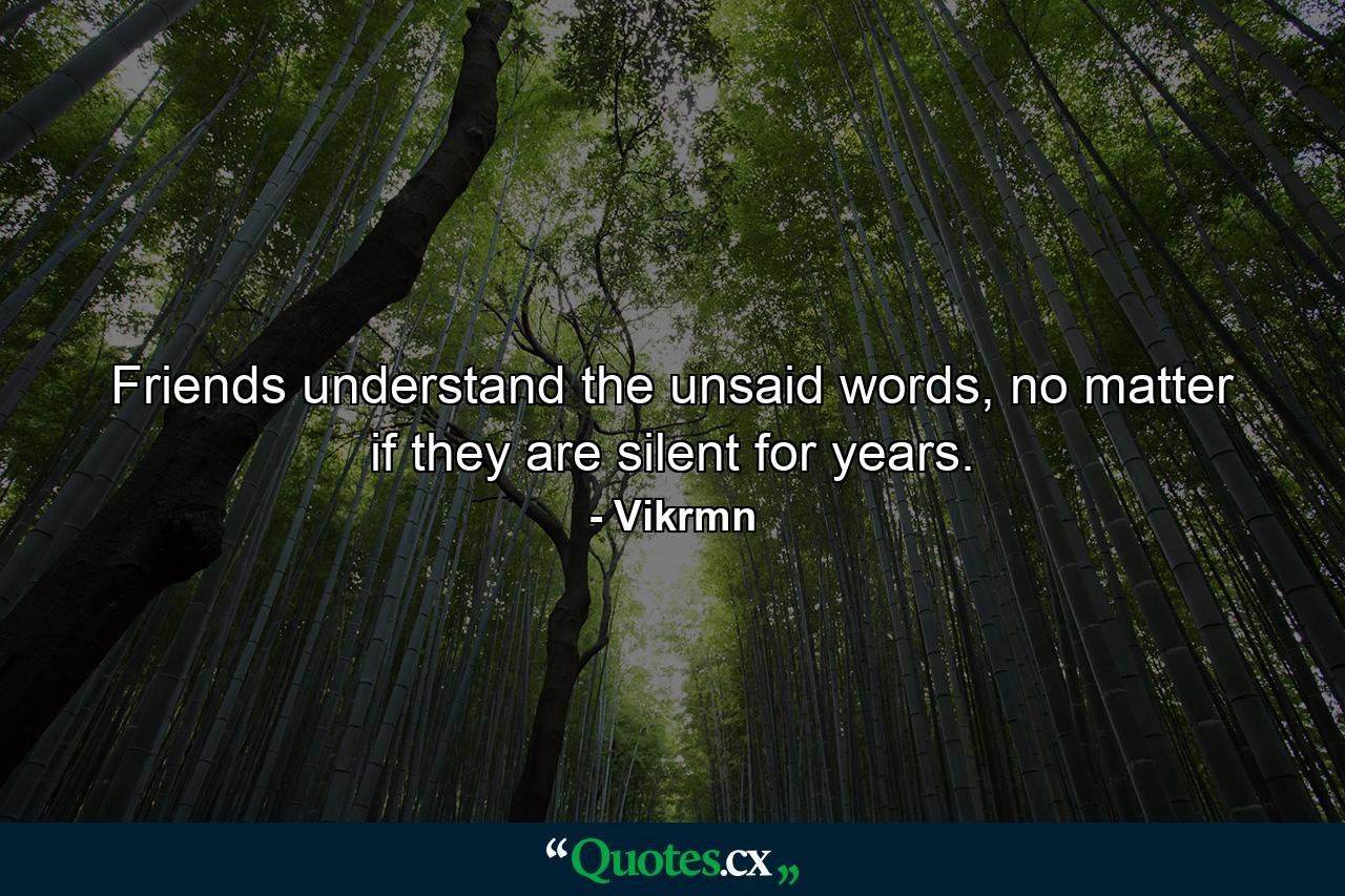 Friends understand the unsaid words, no matter if they are silent for years. - Quote by Vikrmn