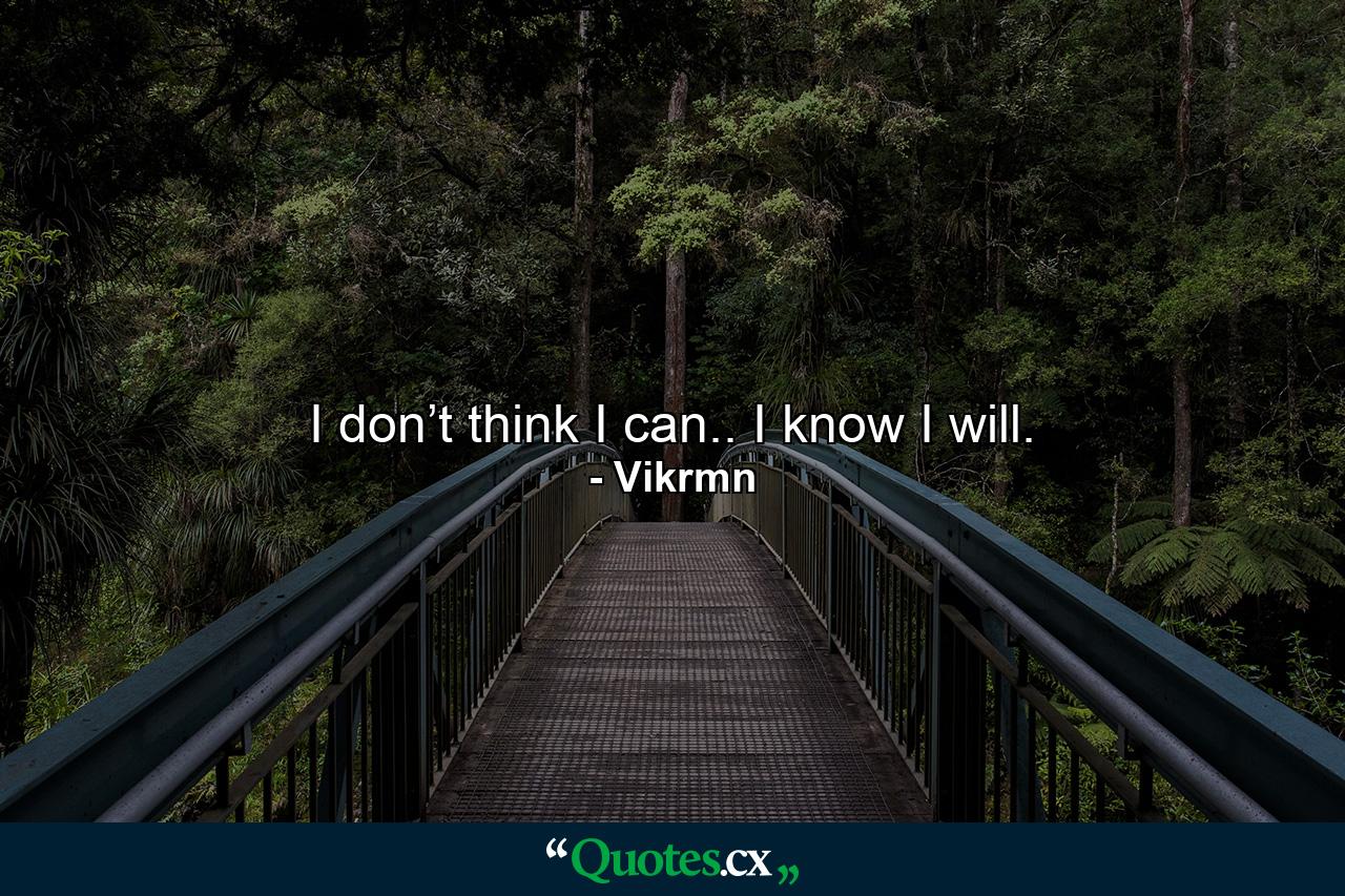 I don’t think I can.. I know I will. - Quote by Vikrmn