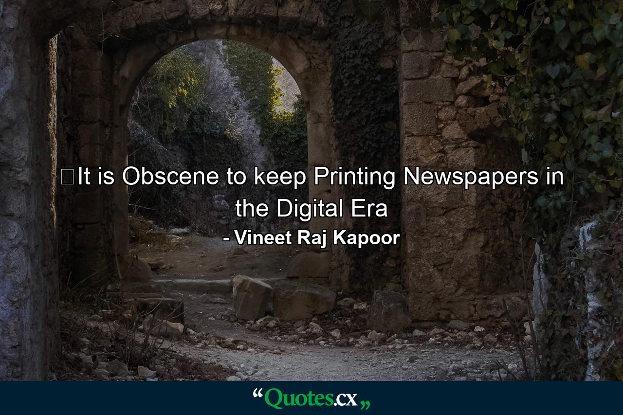 ​It is Obscene to keep Printing Newspapers in the Digital Era - Quote by Vineet Raj Kapoor