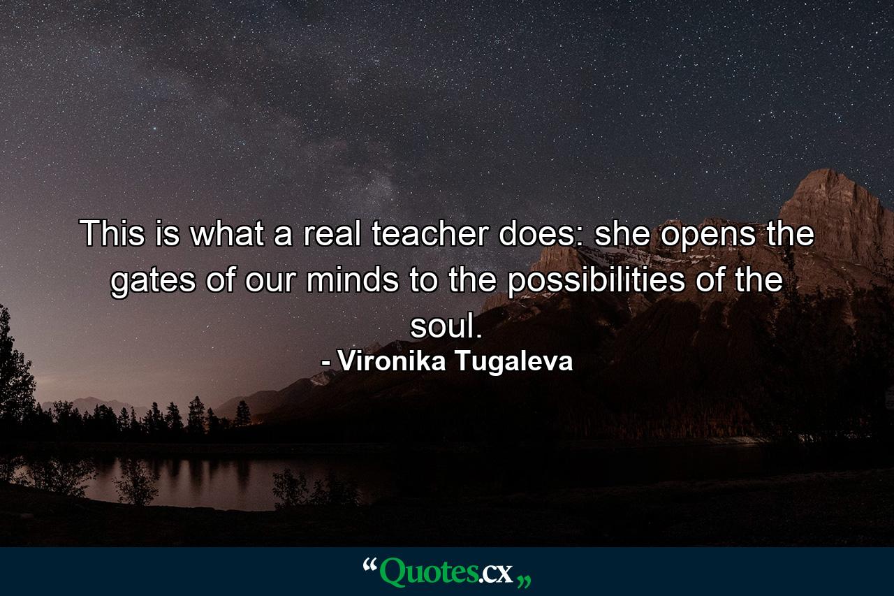 This is what a real teacher does: she opens the gates of our minds to the possibilities of the soul. - Quote by Vironika Tugaleva