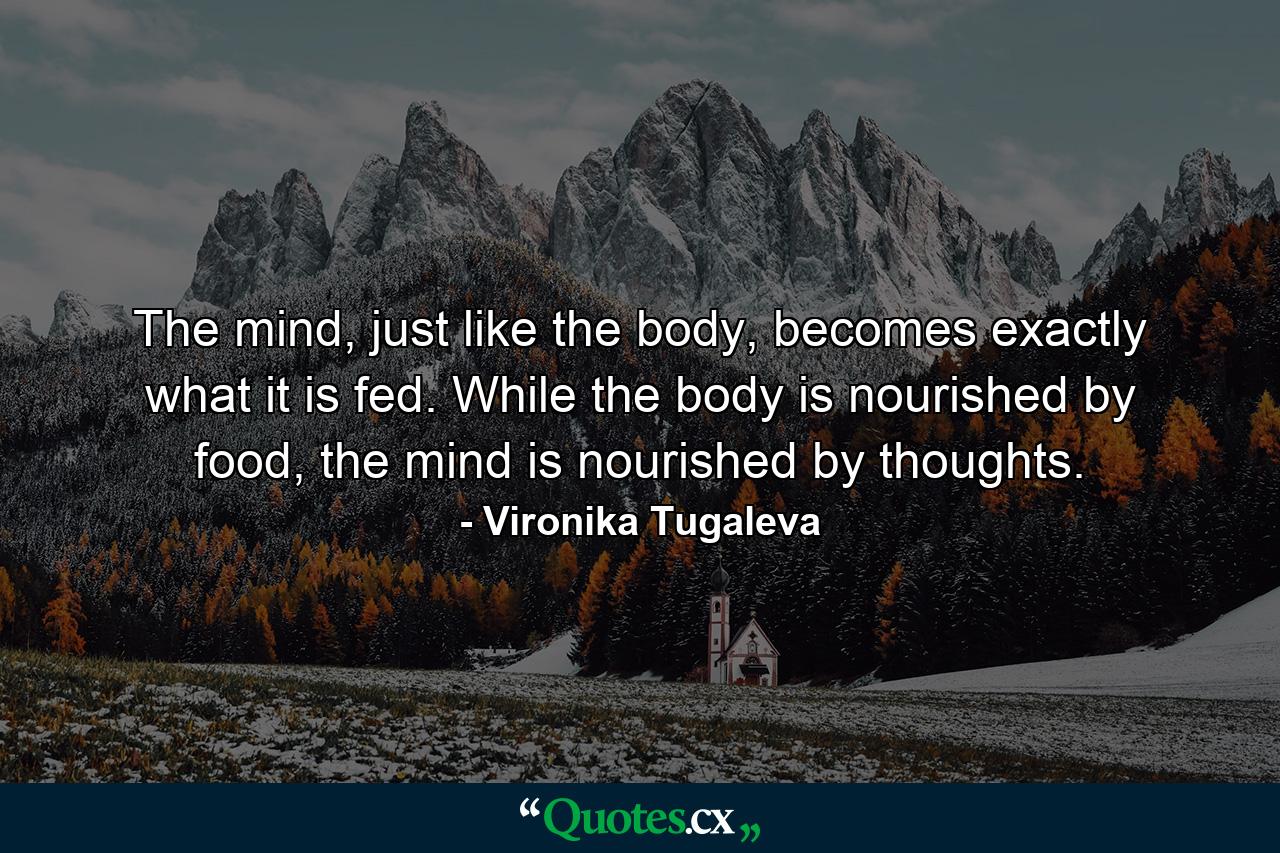 The mind, just like the body, becomes exactly what it is fed. While the body is nourished by food, the mind is nourished by thoughts. - Quote by Vironika Tugaleva