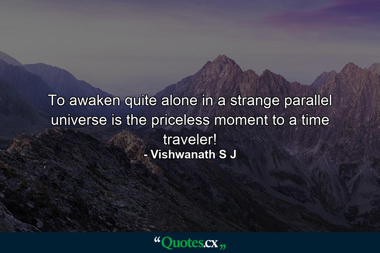 To awaken quite alone in a strange parallel universe is the priceless moment to a time traveler! - Quote by Vishwanath S J