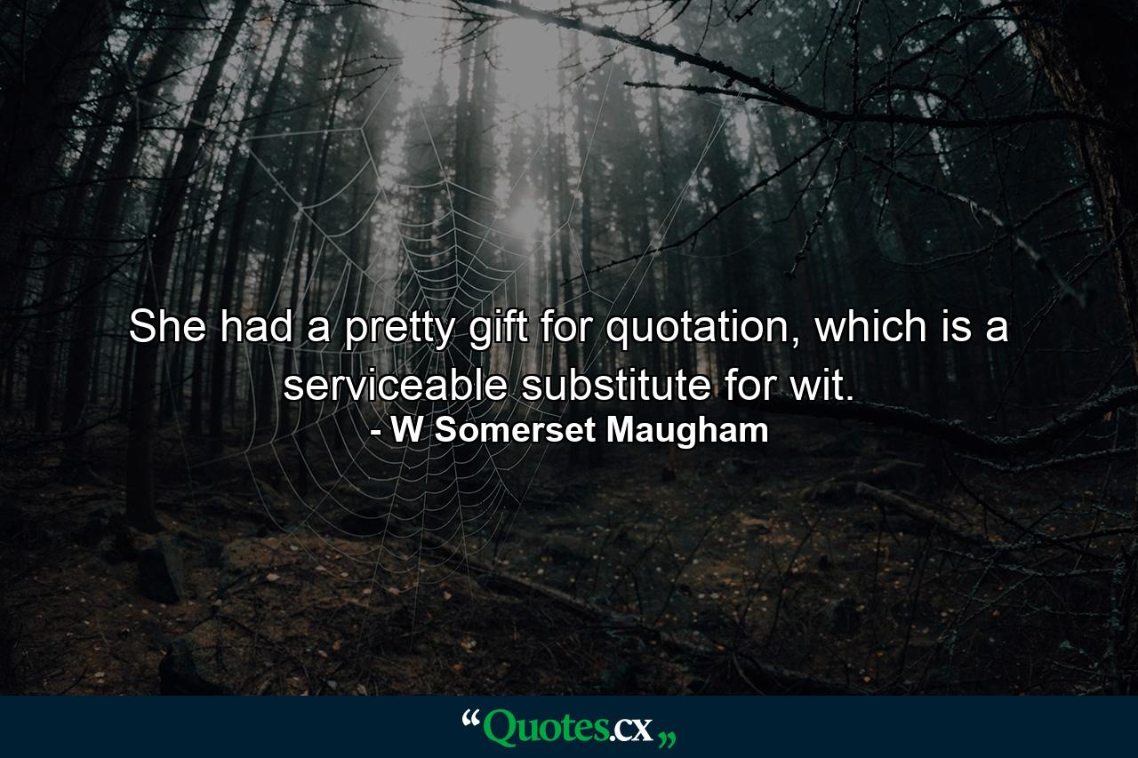 She had a pretty gift for quotation, which is a serviceable substitute for wit. - Quote by W Somerset Maugham