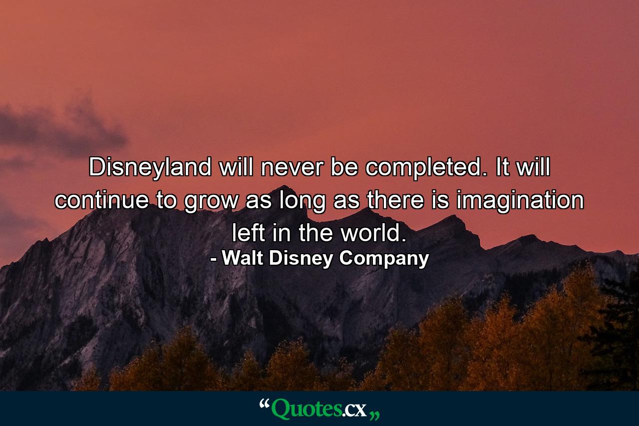 Disneyland will never be completed. It will continue to grow as long as there is imagination left in the world. - Quote by Walt Disney Company