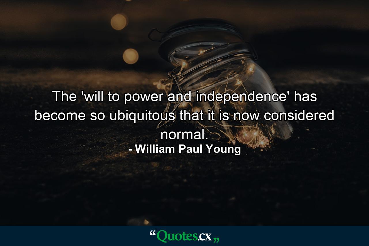 The 'will to power and independence' has become so ubiquitous that it is now considered normal. - Quote by William Paul Young