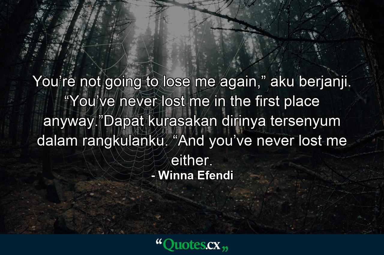 You’re not going to lose me again,” aku berjanji. “You’ve never lost me in the first place anyway.”Dapat kurasakan dirinya tersenyum dalam rangkulanku. “And you’ve never lost me either. - Quote by Winna Efendi