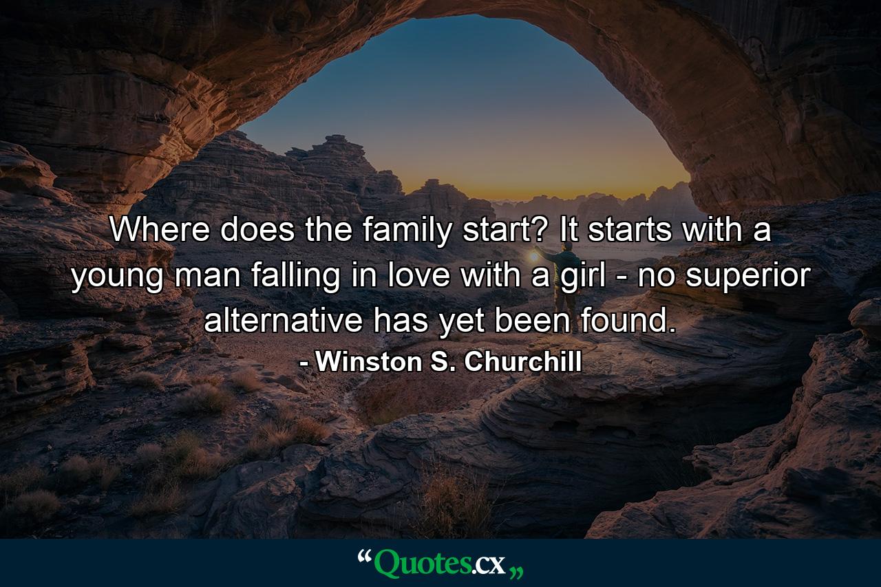 Where does the family start? It starts with a young man falling in love with a girl - no superior alternative has yet been found. - Quote by Winston S. Churchill