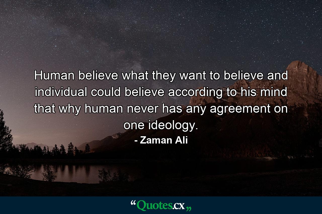 Human believe what they want to believe and individual could believe according to his mind that why human never has any agreement on one ideology. - Quote by Zaman Ali