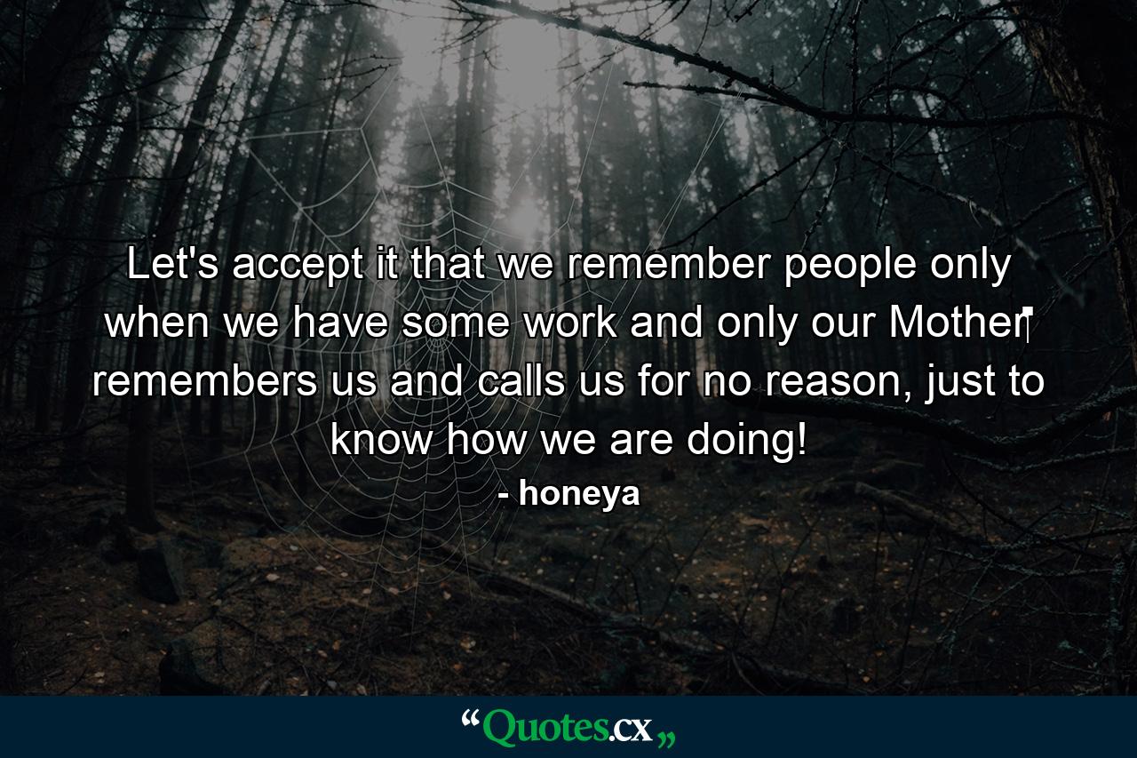 Let's accept it that we remember people only when we have some work and only our Mother‬ remembers us and calls us for no reason, just to know how we are doing! - Quote by honeya