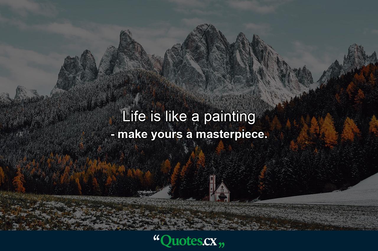 Life is like a painting - Quote by make yours a masterpiece.