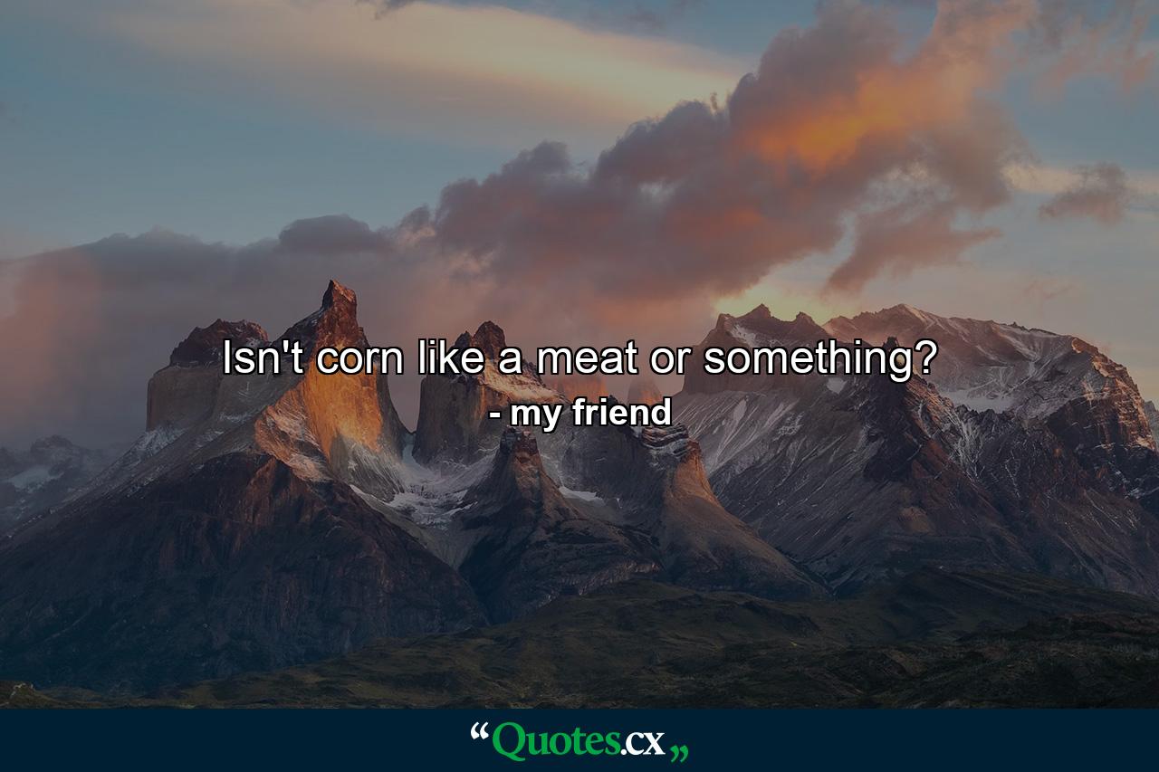 Isn't corn like a meat or something? - Quote by my friend