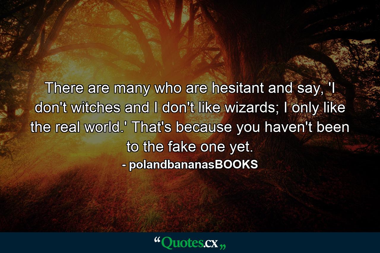 There are many who are hesitant and say, 'I don't witches and I don't like wizards; I only like the real world.' That's because you haven't been to the fake one yet. - Quote by polandbananasBOOKS