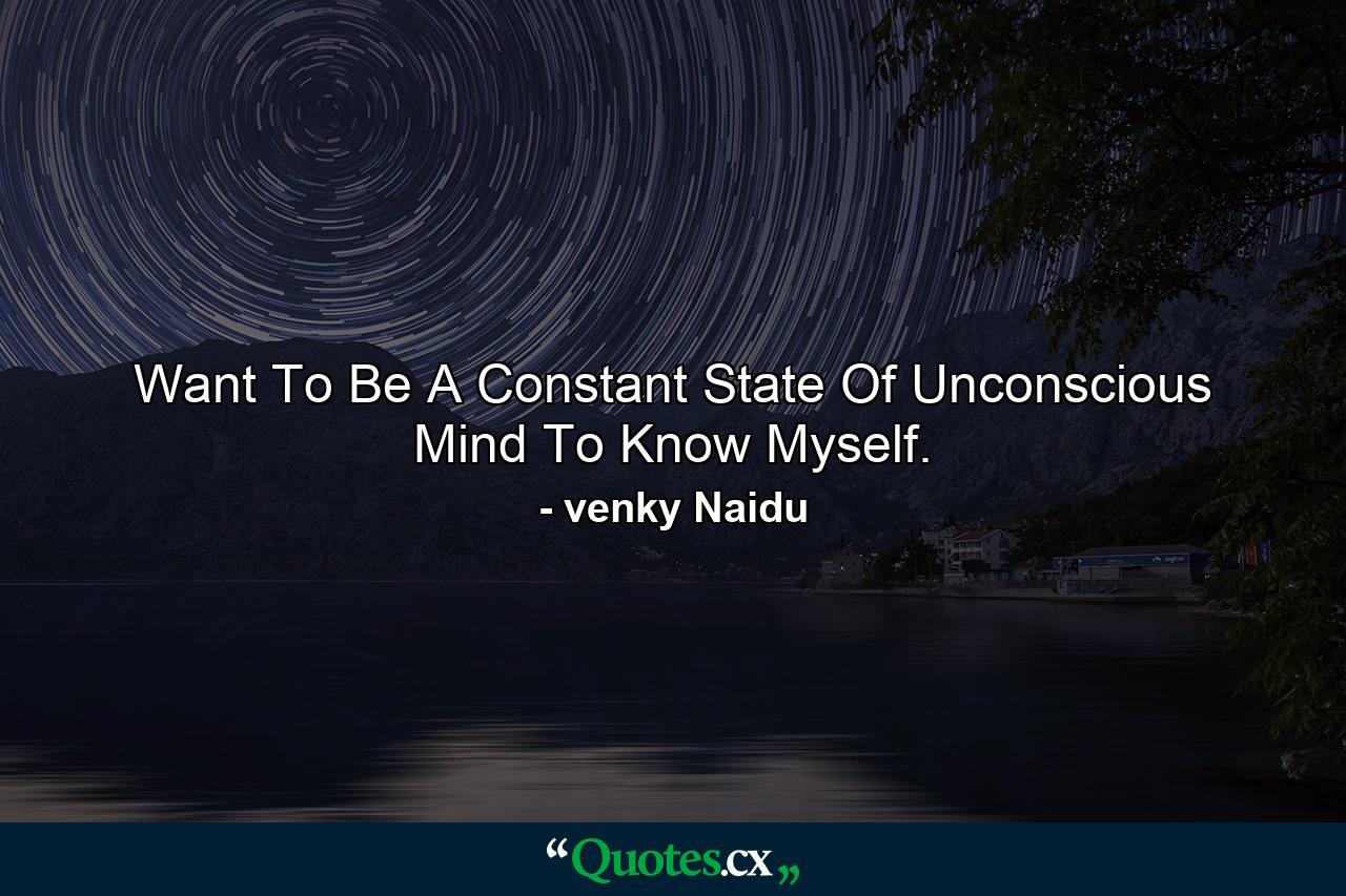 Want To Be A Constant State Of Unconscious Mind To Know Myself. - Quote by venky Naidu