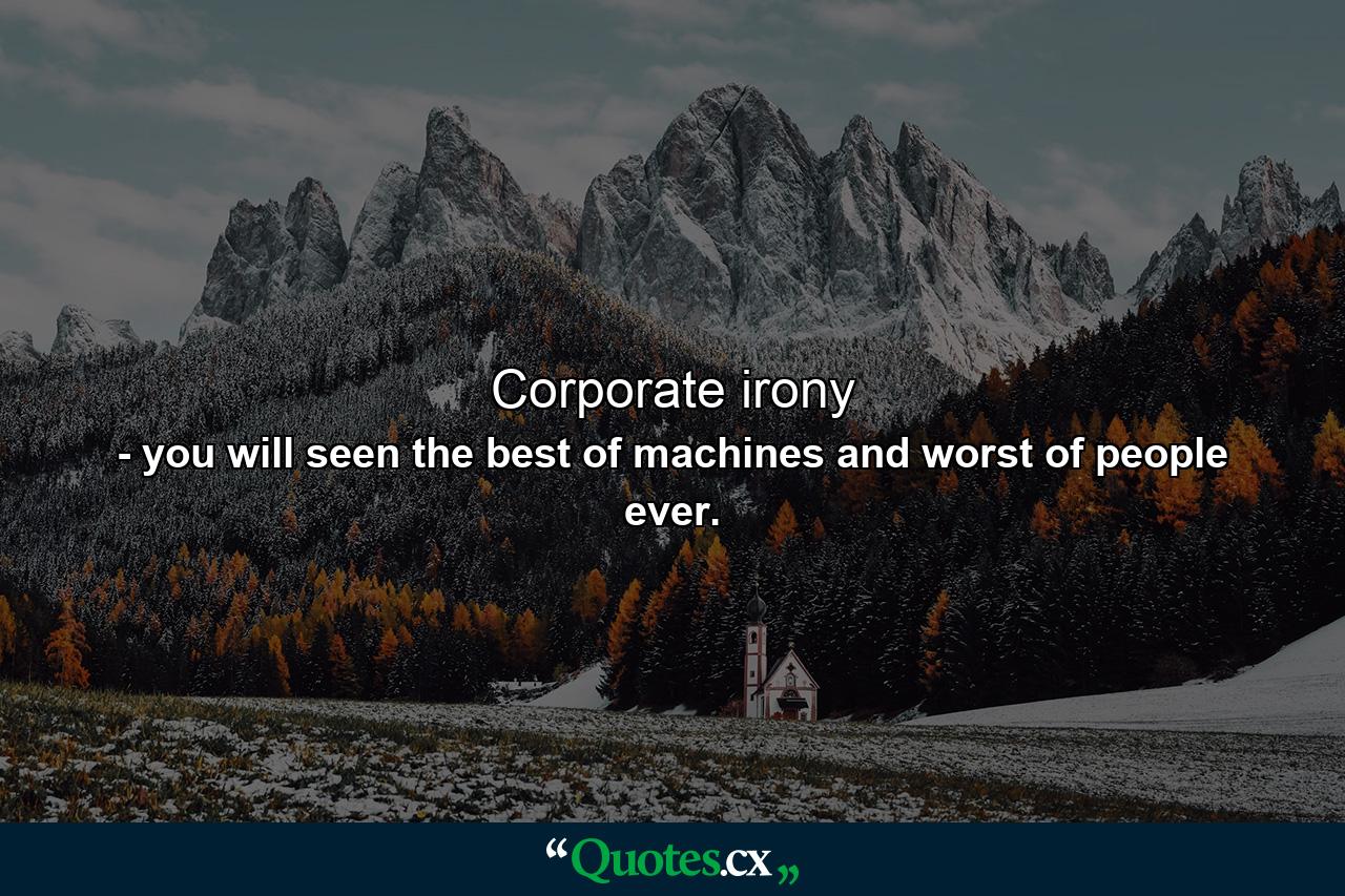 Corporate irony - Quote by you will seen the best of machines and worst of people ever.