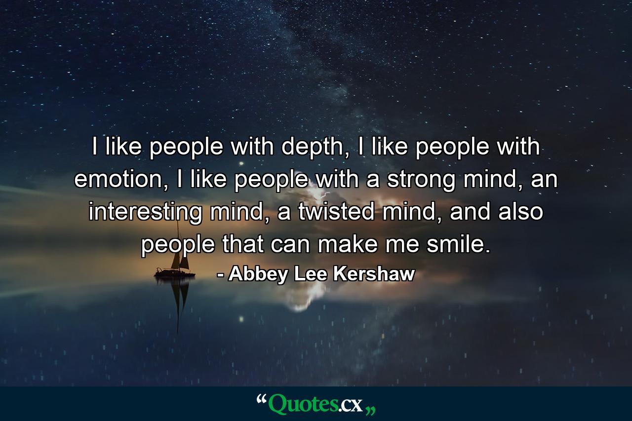 I like people with depth, I like people with emotion, I like people with a strong mind, an interesting mind, a twisted mind, and also people that can make me smile. - Quote by Abbey Lee Kershaw