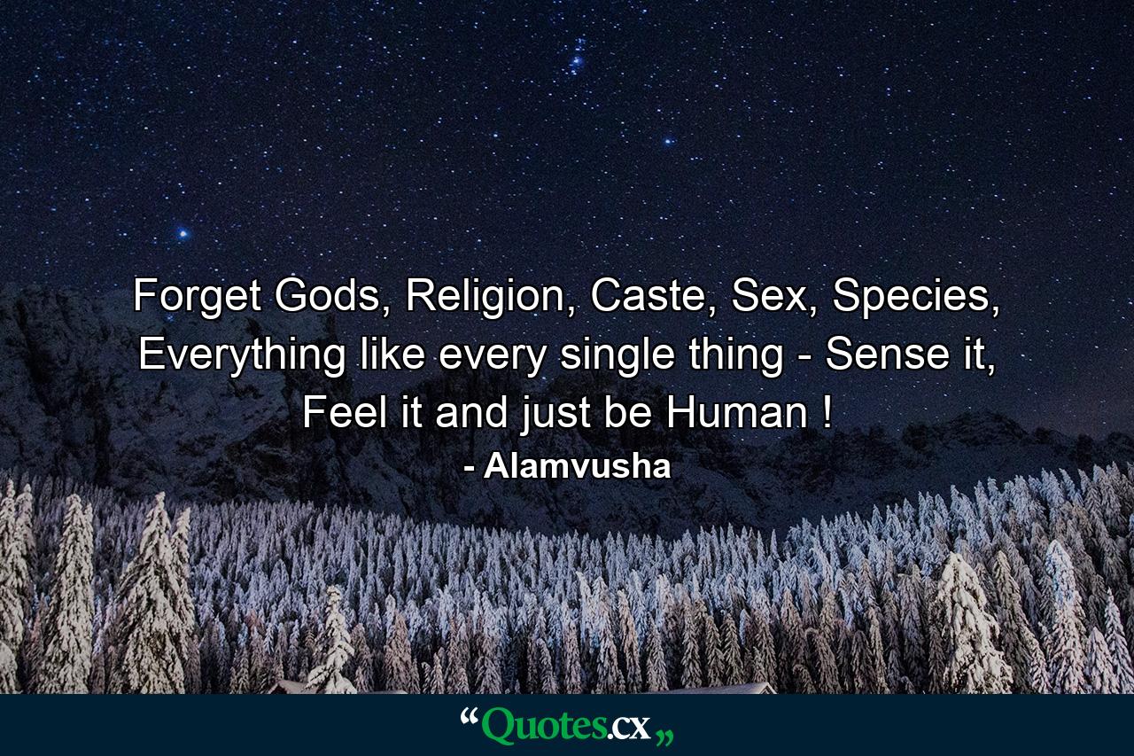 Forget Gods, Religion, Caste, Sex, Species, Everything like every single thing - Sense it, Feel it and just be Human ! - Quote by Alamvusha