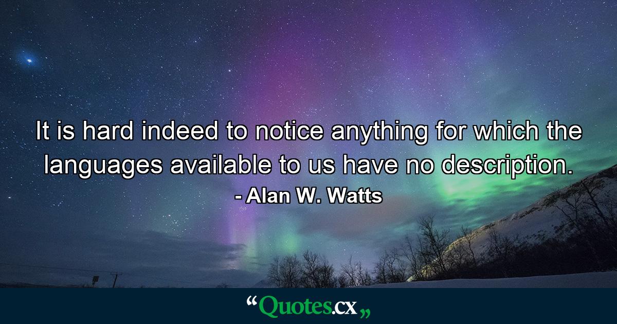 It is hard indeed to notice anything for which the languages available to us have no description. - Quote by Alan W. Watts