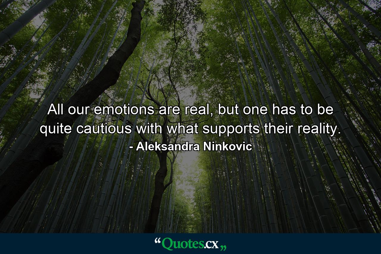 All our emotions are real, but one has to be quite cautious with what supports their reality. - Quote by Aleksandra Ninkovic