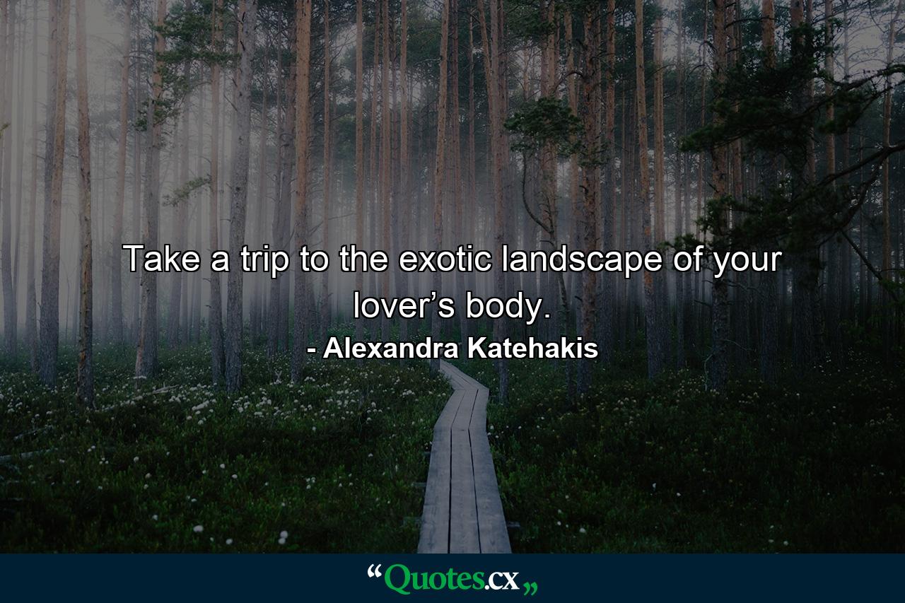 Take a trip to the exotic landscape of your lover’s body. - Quote by Alexandra Katehakis