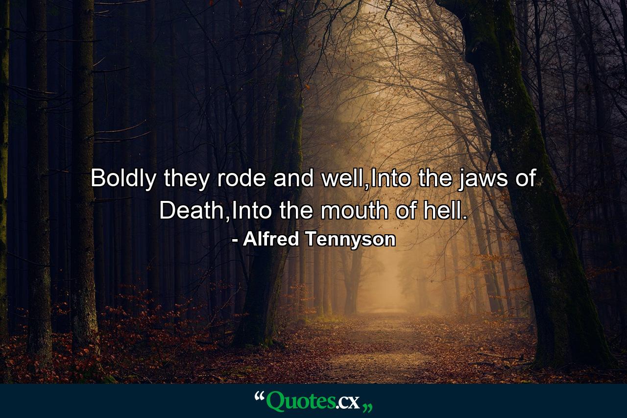 Boldly they rode and well,Into the jaws of Death,Into the mouth of hell. - Quote by Alfred Tennyson