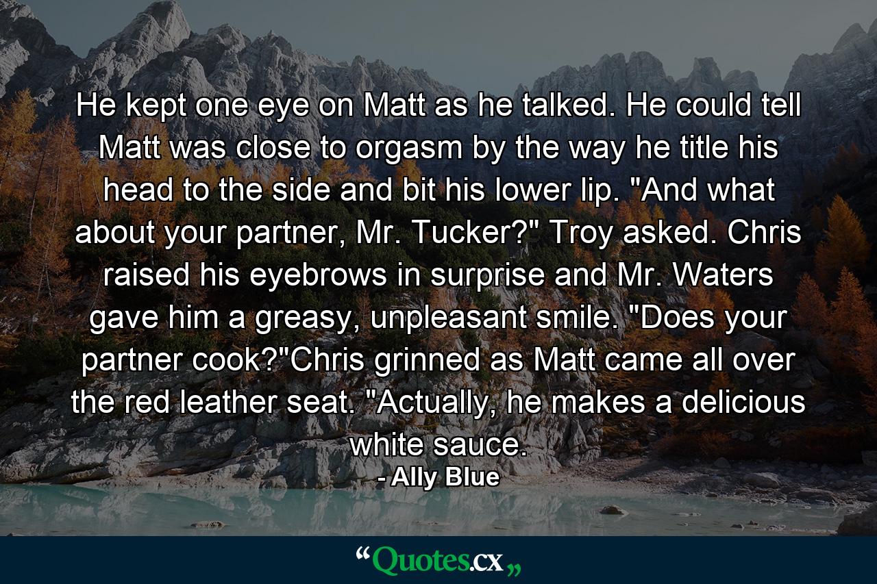 He kept one eye on Matt as he talked. He could tell Matt was close to orgasm by the way he title his head to the side and bit his lower lip. 