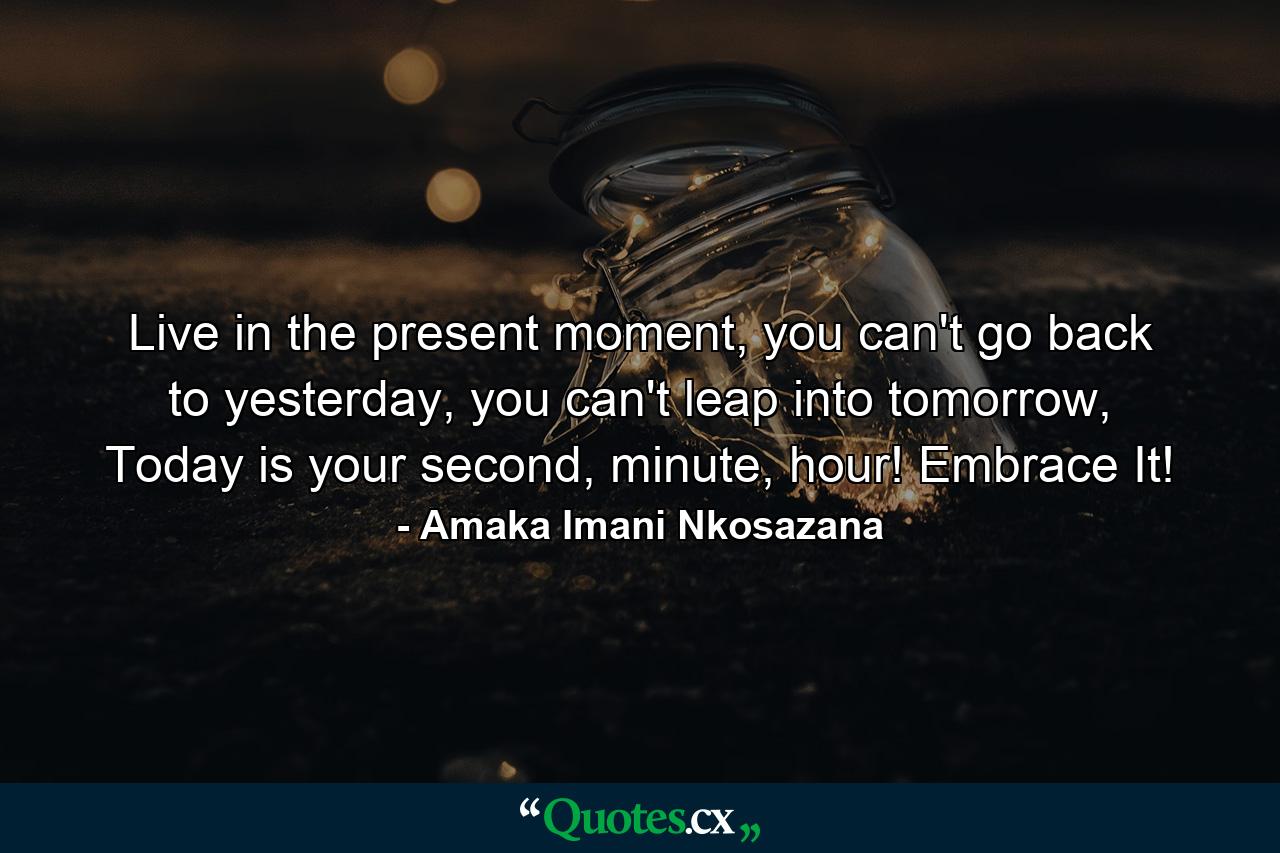 Live in the present moment, you can't go back to yesterday, you can't leap into tomorrow, Today is your second, minute, hour! Embrace It! - Quote by Amaka Imani Nkosazana