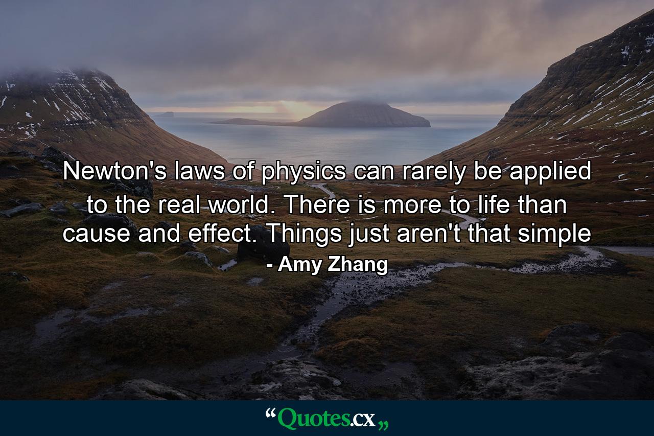 Newton's laws of physics can rarely be applied to the real world. There is more to life than cause and effect. Things just aren't that simple - Quote by Amy Zhang