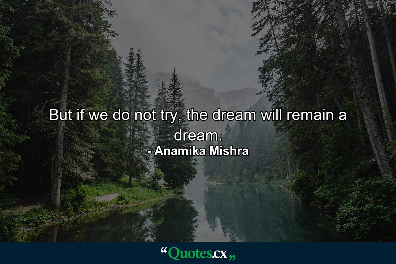 But if we do not try, the dream will remain a dream. - Quote by Anamika Mishra