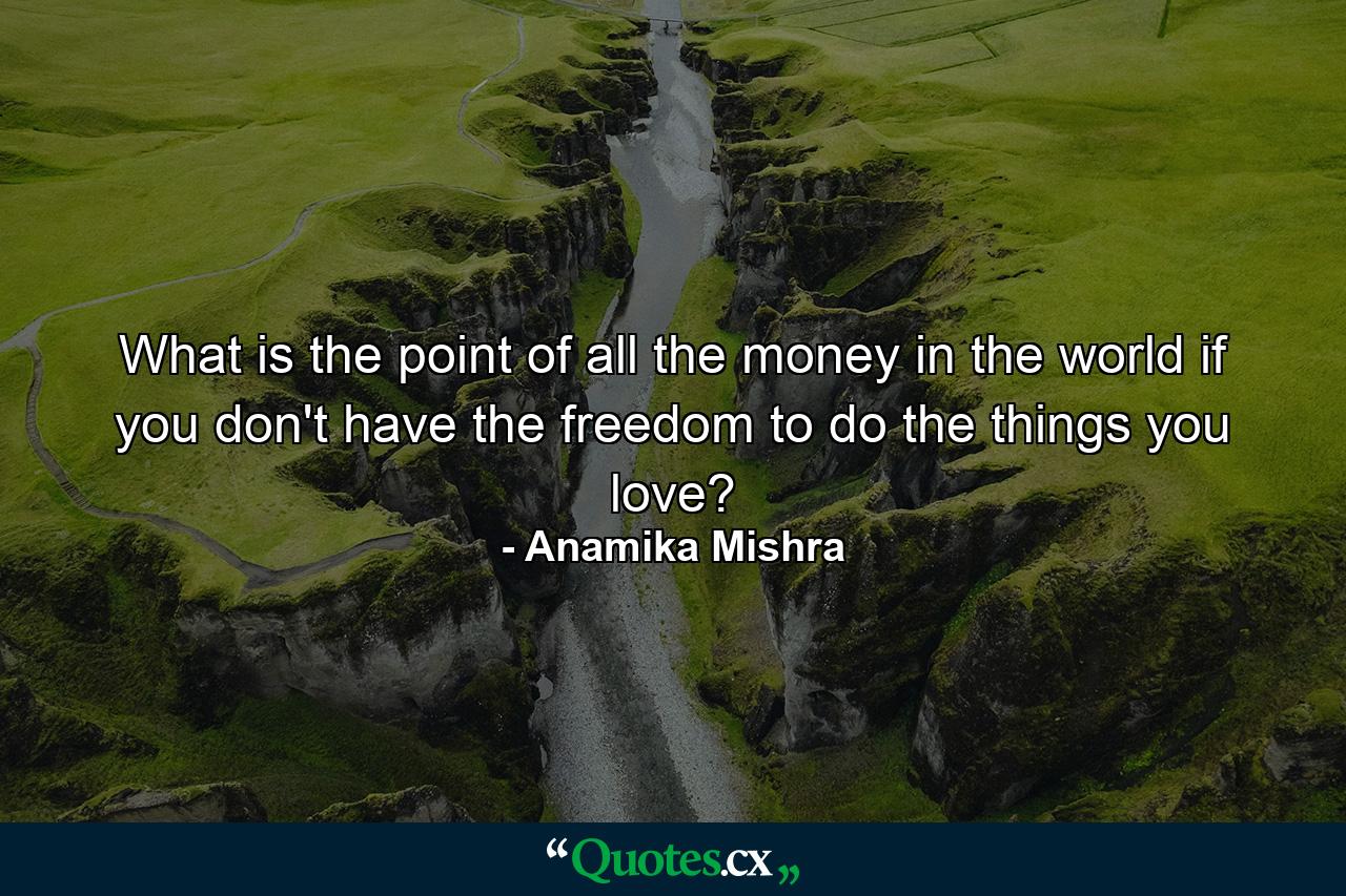 What is the point of all the money in the world if you don't have the freedom to do the things you love? - Quote by Anamika Mishra