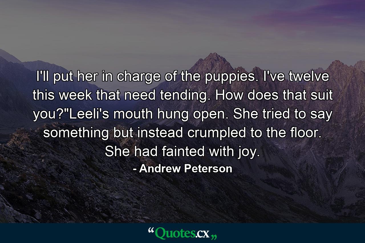 I'll put her in charge of the puppies. I've twelve this week that need tending. How does that suit you?