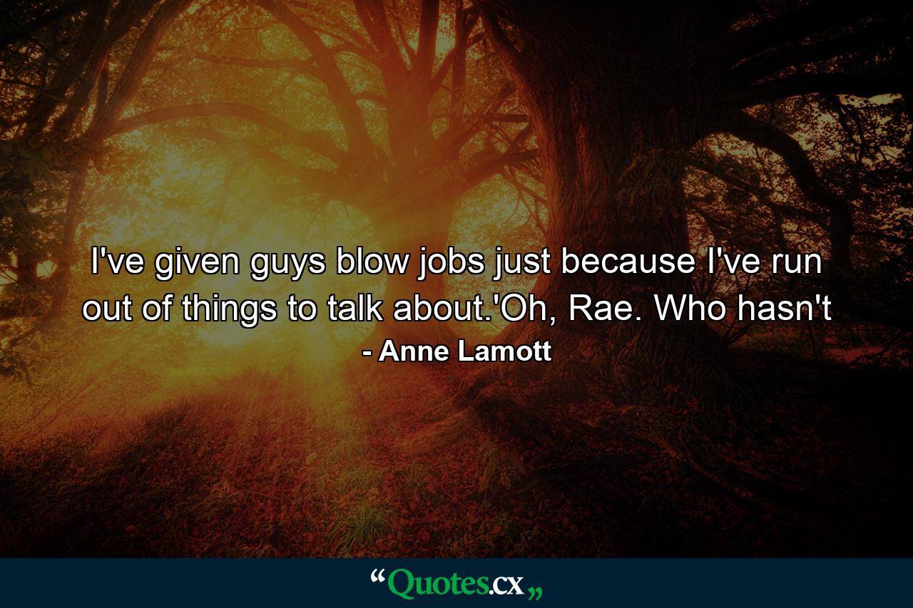 I've given guys blow jobs just because I've run out of things to talk about.'Oh, Rae. Who hasn't - Quote by Anne Lamott