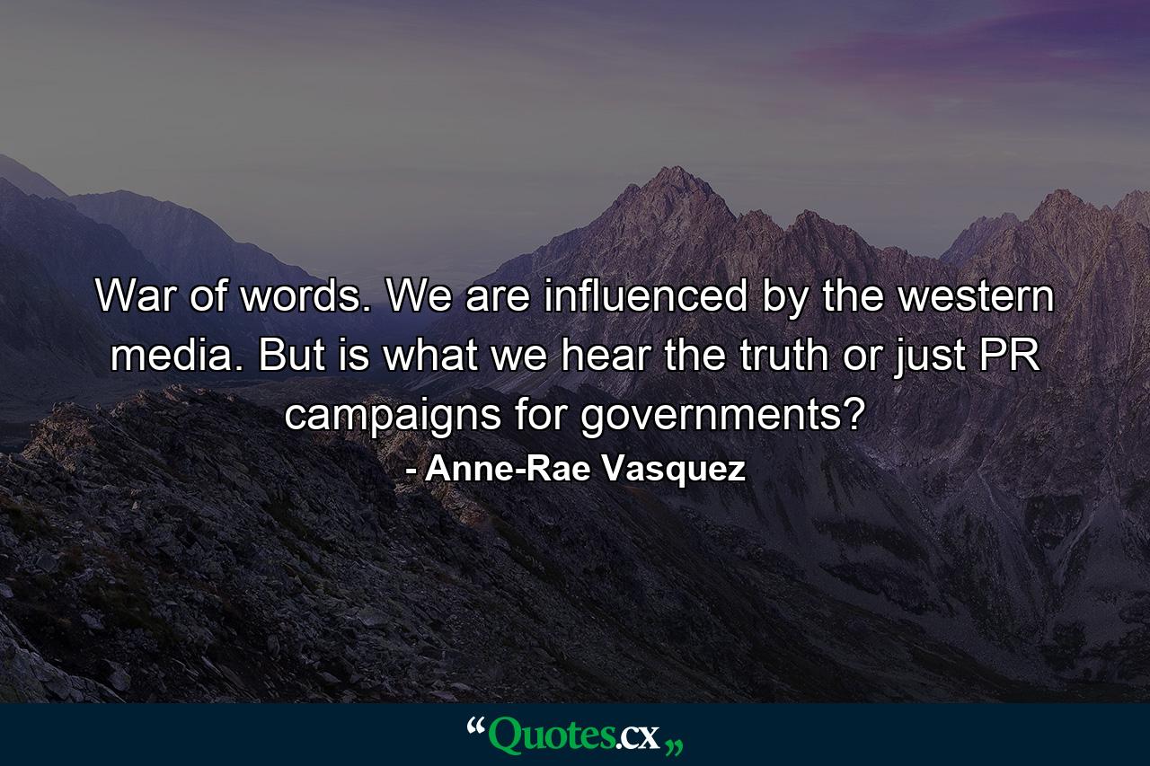 War of words. We are influenced by the western media. But is what we hear the truth or just PR campaigns for governments? - Quote by Anne-Rae Vasquez