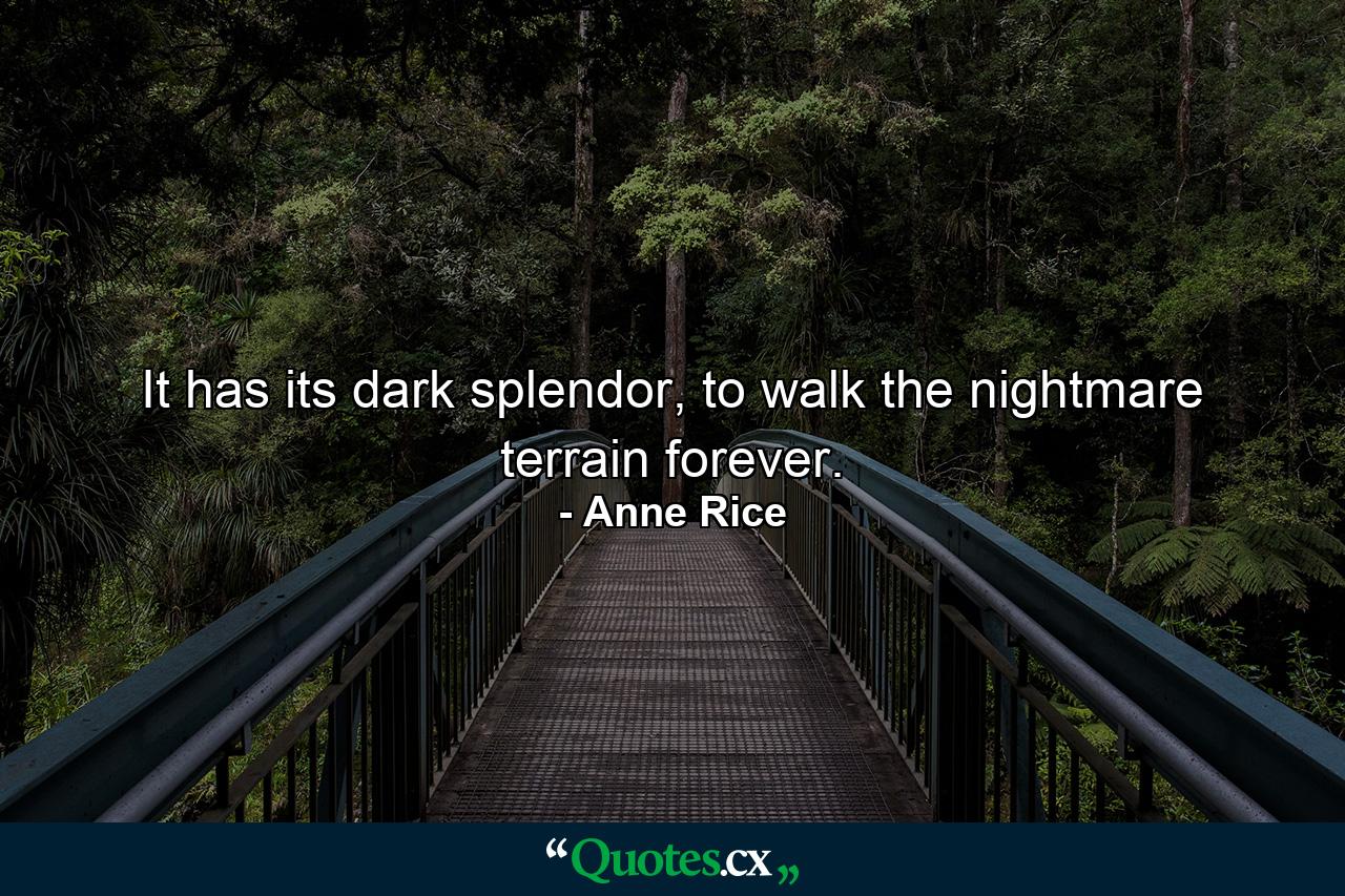 It has its dark splendor, to walk the nightmare terrain forever. - Quote by Anne Rice