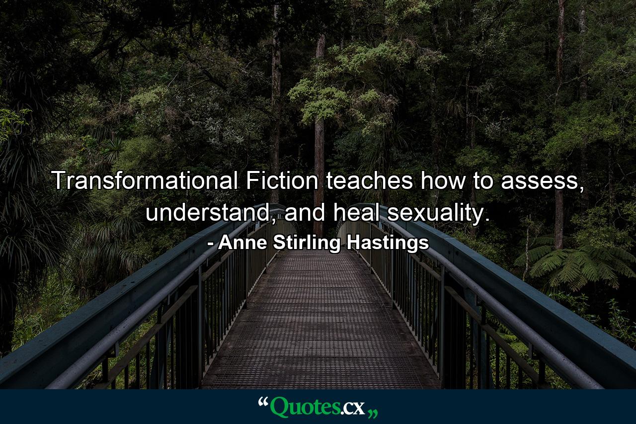 Transformational Fiction teaches how to assess, understand, and heal sexuality. - Quote by Anne Stirling Hastings