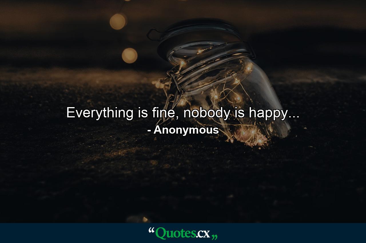 Everything is fine, nobody is happy... - Quote by Anonymous