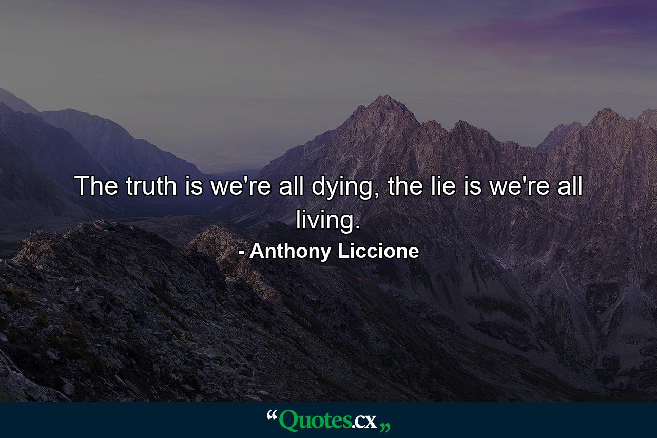 The truth is we're all dying, the lie is we're all living. - Quote by Anthony Liccione