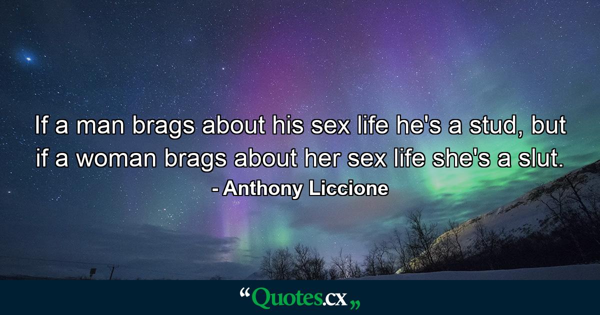 If a man brags about his sex life he's a stud, but if a woman brags about her sex life she's a slut. - Quote by Anthony Liccione