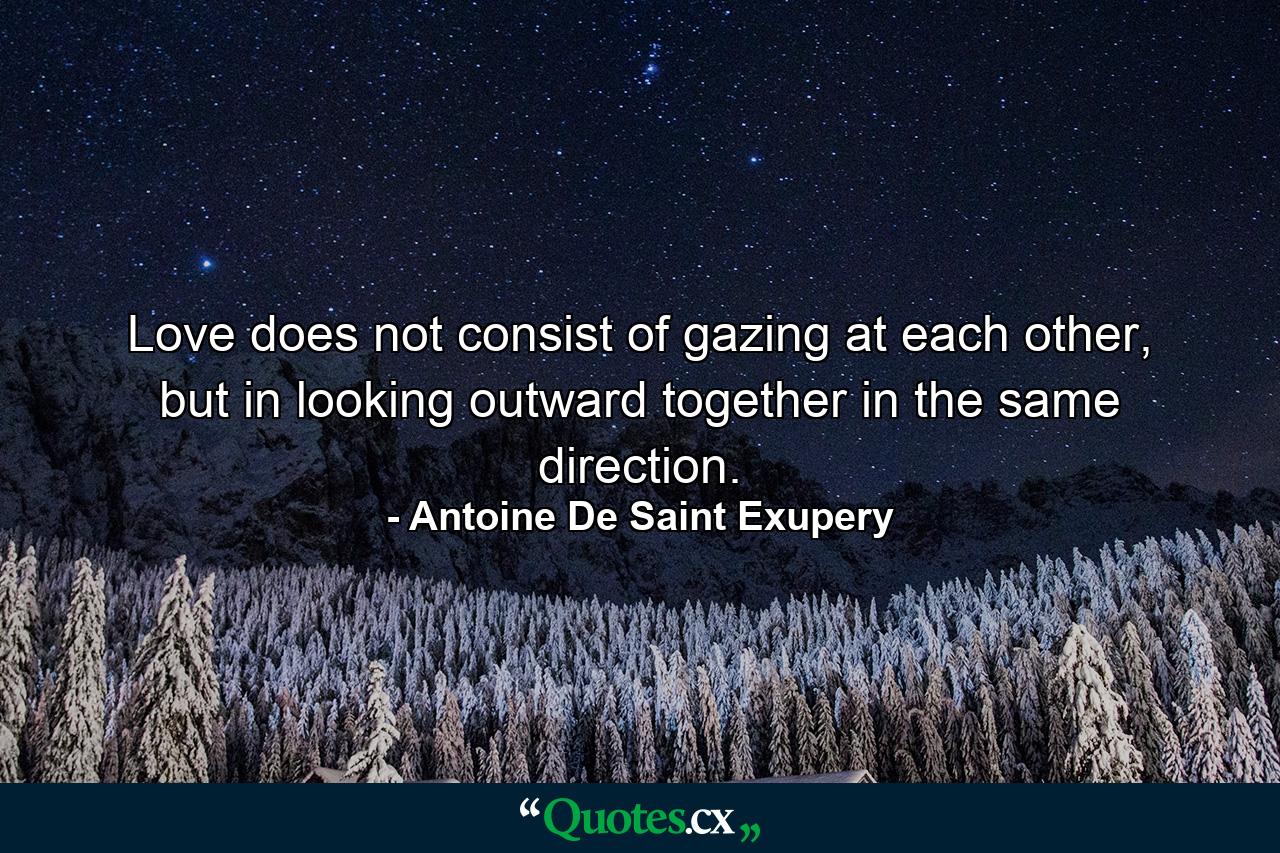 Love does not consist of gazing at each other, but in looking outward together in the same direction. - Quote by Antoine De Saint Exupery