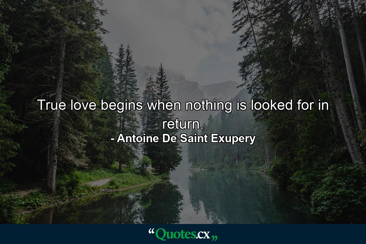 True love begins when nothing is looked for in return. - Quote by Antoine De Saint Exupery