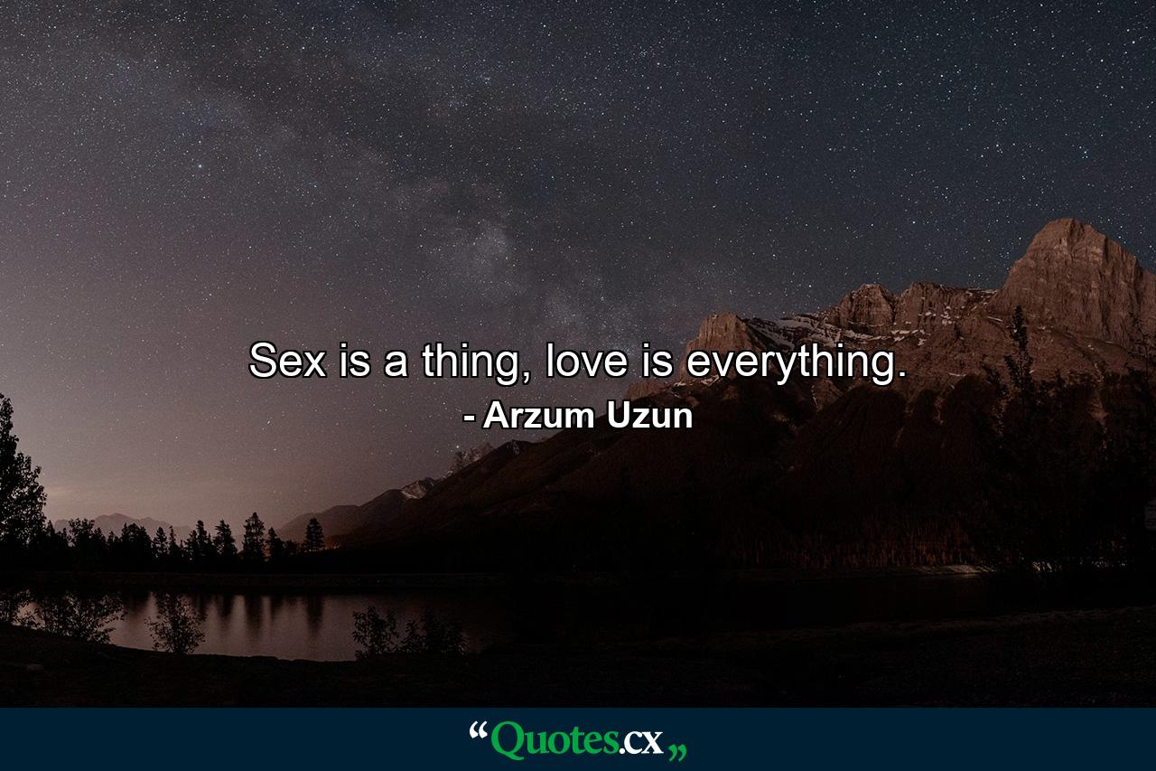 Sex is a thing, love is everything. - Quote by Arzum Uzun